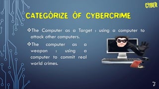 7
CATEGORIZE OF CYBERCRIME
The Computer as a Target : using a computer to
attack other computers.
The computer as a
weapon : using a
computer to commit real
world crimes.
 
