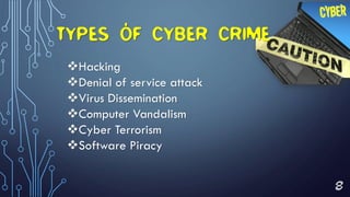 8
TYPES OF CYBER CRIME
Hacking
Denial of service attack
Virus Dissemination
Computer Vandalism
Cyber Terrorism
Software Piracy
 