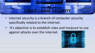 CYBER CRIME SECURITY
• Internet security is a branch of computer security
specifically related to the Internet.
• It's objective is to establish rules and measure to use
against attacks over the Internet.
 