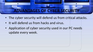 ADVANTAGES OF CYBER SECURITY
• The cyber security will defend us from critical attacks.
• It will defend us from hacks and virus.
• Application of cyber security used in our PC needs
update every week.
 