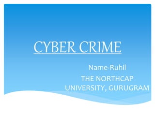 CYBER CRIME
Name-Ruhil
THE NORTHCAP
UNIVERSITY, GURUGRAM
 
