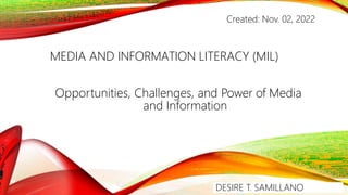 MEDIA AND INFORMATION LITERACY (MIL)
Opportunities, Challenges, and Power of Media
and Information
DESIRE T. SAMILLANO
Created: Nov. 02, 2022
 