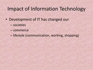 Impact of Information Technology
• Development of IT has changed our
– societies
– commerce
– lifestyle (communication, working, shopping)
 