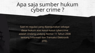 Saat ini regulasi yang dipergunakan sebagai
dasar hukum atas kasus-kasus cybercrime
adalah Undang-undang Nomor 11 Tahun 2008
tentang Informasi dan Transaksi Elektronik
(ITE).
Apa saja sumber hukum
cyber crime ?
 