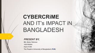 CYBERCRiME
AND IT’s IMPACT iN
BANGLADESH
PRESENT BY,
Md. Abdur Rahman
15237202054
Dept of CSE
The People’s University of Bangladesh (PUB)
1
 