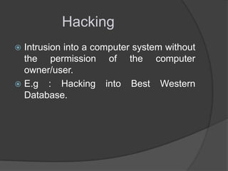 Hacking
Intrusion into a computer system without
the permission of the computer
owner/user.
 E.g : Hacking into Best Western
Database.


 