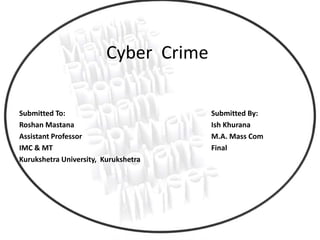 Cyber Crime
Submitted To: Submitted By:
Roshan Mastana Ish Khurana
Assistant Professor M.A. Mass Com
IMC & MT Final
Kurukshetra University, Kurukshetra
 
