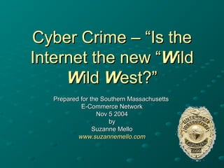 Cyber Crime – “Is theCyber Crime – “Is the
Internet the new “Internet the new “WWildild
WWildild WWest?”est?”
Prepared for the Southern MassachusettsPrepared for the Southern Massachusetts
E-Commerce NetworkE-Commerce Network
Nov 5 2004Nov 5 2004
byby
Suzanne MelloSuzanne Mello
www.suzannemello.comwww.suzannemello.com
 