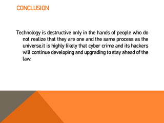 CONCLUSION
Technology is destructive only in the hands of people who do
not realize that they are one and the same process as the
universe.it is highly likely that cyber crime and its hackers
will continue developing and upgrading to stay ahead of the
law.
 