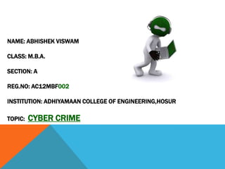 NAME: ABHISHEK VISWAM

CLASS: M.B.A.
SECTION: A
REG.NO: AC12MBF002
INSTITUTION: ADHIYAMAAN COLLEGE OF ENGINEERING,HOSUR
TOPIC:

CYBER CRIME

 