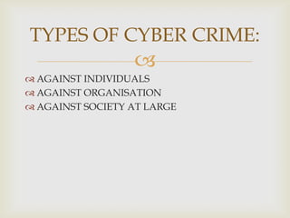 TYPES OF CYBER CRIME:


 AGAINST INDIVIDUALS
 AGAINST ORGANISATION
 AGAINST SOCIETY AT LARGE

 