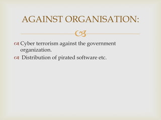 AGAINST ORGANISATION:


 Cyber terrorism against the government
organization.
 Distribution of pirated software etc.

 