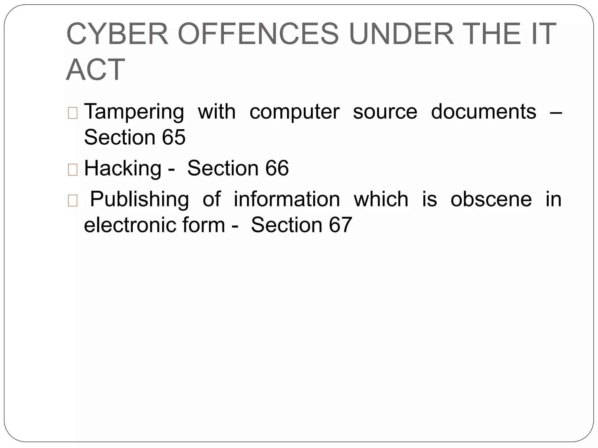 CYBER OFFENCES UNDER THE IT
ACT
Tampering with computer source documents –
Section 65
Hacking - Section 66
Publishing of information which is obscene in
electronic form - Section 67
 