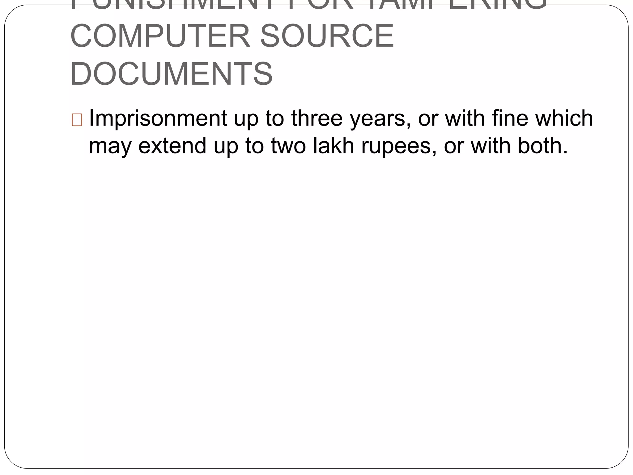 PUNISHMENT FOR TAMPERING
COMPUTER SOURCE
DOCUMENTS
Imprisonment up to three years, or with fine which
may extend up to two lakh rupees, or with both.
 