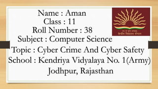 Name : Aman
Class : 11
Subject : Computer Science
Topic : Cyber Crime And Cyber Safety
Roll Number : 38
School : Kendriya Vidyalaya No. 1(Army)
Jodhpur, Rajasthan
 