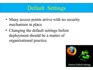 Default Settings
            Default Settings
• Many access points arrive with no security
  mechanism in place
• Changing the default settings before
  deployment should be a matter of
  organizational practice
 