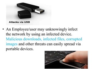 • An Employee/user may unknowingly infect
  the network by using an infected device.
  Malicious downloads, infected files, corrupted
  images and other threats can easily spread via
  portable devices.
 