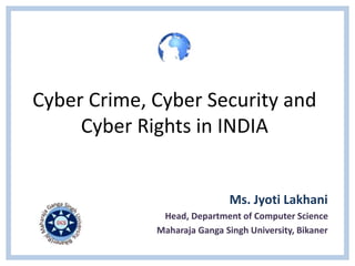 Cyber Crime, Cyber Security and 
Cyber Rights in INDIA 
Ms. Jyoti Lakhani 
Head, Department of Computer Science 
Maharaja Ganga Singh University, Bikaner 
 