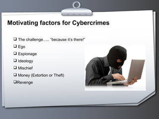 Motivating factors for Cybercrimes
 The challenge….. “because it’s there!”
 Ego
 Espionage
 Ideology
 Mischief
 Money (Extortion or Theft)
Revenge
 
