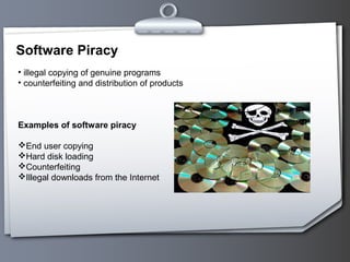 Software Piracy
• illegal copying of genuine programs
• counterfeiting and distribution of products
Examples of software piracy
End user copying
Hard disk loading
Counterfeiting
Illegal downloads from the Internet
 