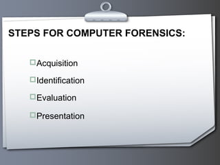 STEPS FOR COMPUTER FORENSICS:

   Acquisition

   Identification

   Evaluation

   Presentation
 