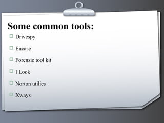 Some common tools:
 Drivespy

 Encase

 Forensic tool kit

 I Look

 Norton utilies

 Xways
 