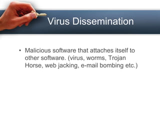 Virus Dissemination

• Malicious software that attaches itself to
  other software. (virus, worms, Trojan
  Horse, web jacking, e-mail bombing etc.)
 