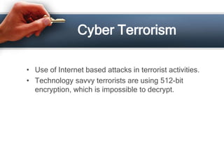 Cyber Terrorism

• Use of Internet based attacks in terrorist activities.
• Technology savvy terrorists are using 512-bit
  encryption, which is impossible to decrypt.
 