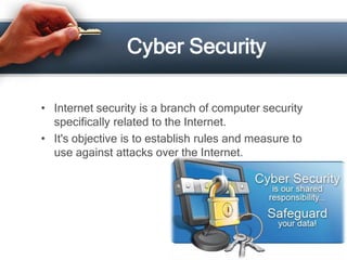 Cyber Security

• Internet security is a branch of computer security
  specifically related to the Internet.
• It's objective is to establish rules and measure to
  use against attacks over the Internet.
 