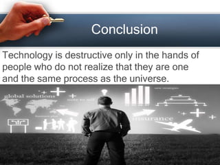 Conclusion
Technology is destructive only in the hands of
people who do not realize that they are one
and the same process as the universe.
 