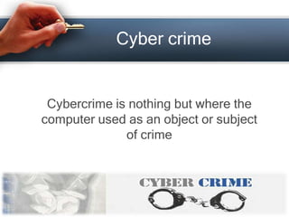 Cyber crime


 Cybercrime is nothing but where the
computer used as an object or subject
              of crime
 