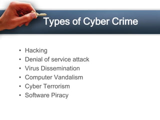 Types of Cyber Crime

•   Hacking
•   Denial of service attack
•   Virus Dissemination
•   Computer Vandalism
•   Cyber Terrorism
•   Software Piracy
 