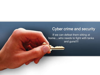 Cyber crime and security
  If we can defeat them sitting at
home……who needs to fight with tanks
            and guns!!!!
 