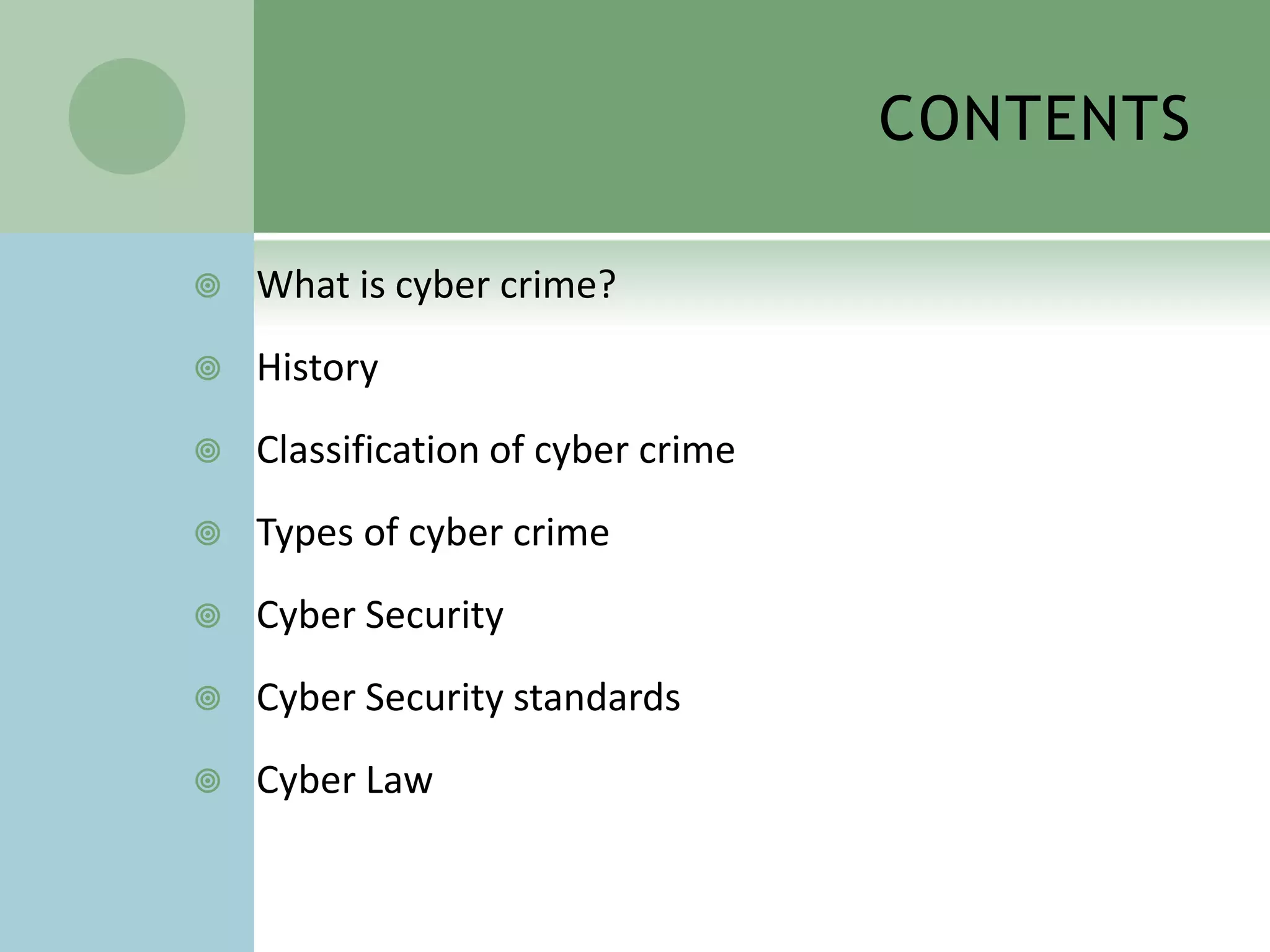 CONTENTS

   What is cyber crime?
   History
   Classification of cyber crime
   Types of cyber crime
   Cyber Security
   Cyber Security standards
   Cyber Law
 