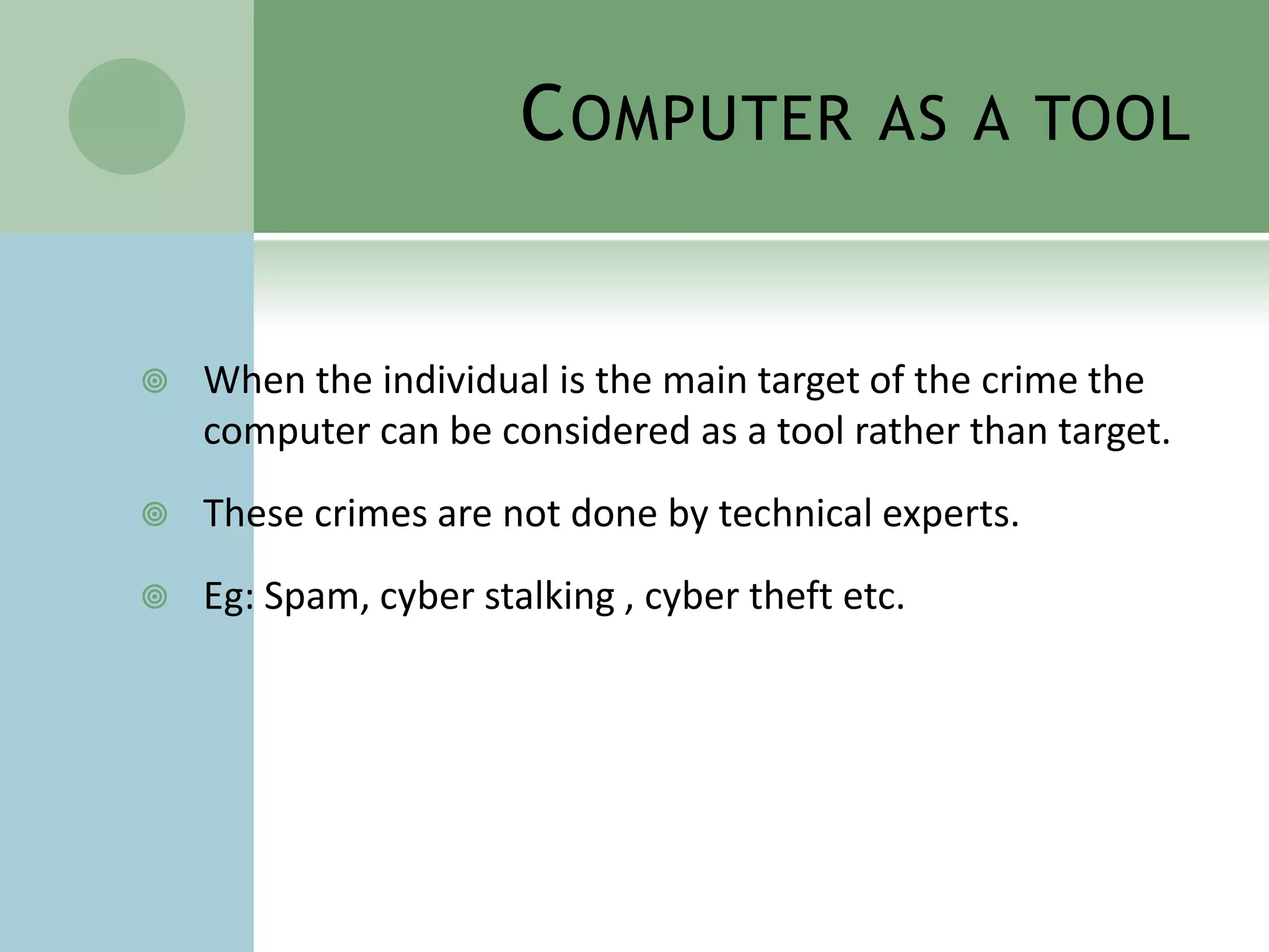 C OMPUTER             AS A TOOL



   When the individual is the main target of the crime the
    computer can be considered as a tool rather than target.
   These crimes are not done by technical experts.
   Eg: Spam, cyber stalking , cyber theft etc.
 