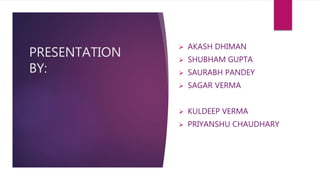 PRESENTATION
BY:
 AKASH DHIMAN
 SHUBHAM GUPTA
 SAURABH PANDEY
 SAGAR VERMA
 KULDEEP VERMA
 PRIYANSHU CHAUDHARY
 