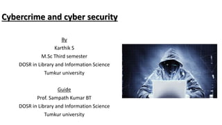 Cybercrime and cyber security
By
Karthik S
M.Sc Third semester
DOSR in Library and Information Science
Tumkur university
Guide
Prof. Sampath Kumar BT
DOSR in Library and Information Science
Tumkur university
 