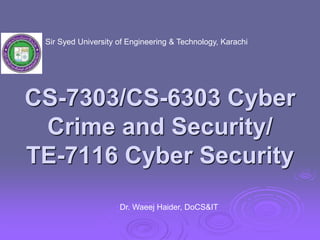 CS-7303/CS-6303 Cyber
Crime and Security/
TE-7116 Cyber Security
Sir Syed University of Engineering & Technology, Karachi
Dr. Waeej Haider, DoCS&IT
 