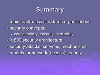 Summary
 topic roadmap & standards organizations
 security concepts:
 confidentiality, integrity, availability
 X.800 security architecture
 security attacks, services, mechanisms
 models for network (access) security
49
 