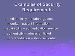 Examples of Security
Requirements
 confidentiality – student grades
 integrity – patient information
 availability – authentication service
 authenticity – admission ticket
 non-repudiation – stock sell order
9
 