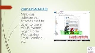 VIRUS DISSMINITION
Malicious
software that
attaches itself to
other software.
VIRUS, Worms,
Trojan Horse ,
Web Jacking,
Email Bombing …
etc.
 