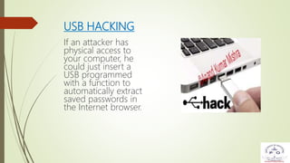 USB HACKING
If an attacker has
physical access to
your computer, he
could just insert a
USB programmed
with a function to
automatically extract
saved passwords in
the Internet browser.
 