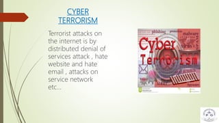 CYBER
TERRORISM
Terrorist attacks on
the internet is by
distributed denial of
services attack , hate
website and hate
email , attacks on
service network
etc…
 
