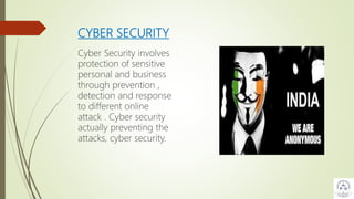 CYBER SECURITY
Cyber Security involves
protection of sensitive
personal and business
through prevention ,
detection and response
to different online
attack . Cyber security
actually preventing the
attacks, cyber security.
 