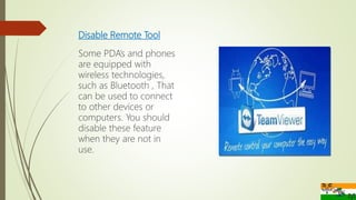 Disable Remote Tool
Some PDA’s and phones
are equipped with
wireless technologies,
such as Bluetooth , That
can be used to connect
to other devices or
computers. You should
disable these feature
when they are not in
use.
 