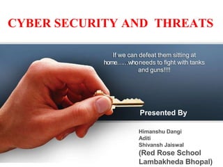 CYBER SECURITY AND THREATS
If we can defeat them sitting at
home……whoneeds to fight with tanks
and guns!!!!
Presented By
Himanshu Dangi
Aditi
Shivansh Jaiswal
(Red Rose School
Lambakheda Bhopal)
 