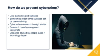 • Lies, damn lies and statistics
• Sometimes cyber crime statistics can
be overwhelming
• Cyber crime research through stories
• Research done by using court
transcripts
• Breaches caused by people lapse +
technology lapse
How do we prevent cybercrime?
 