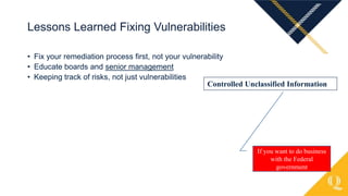 • Fix your remediation process first, not your vulnerability
• Educate boards and senior management
• Keeping track of risks, not just vulnerabilities
Lessons Learned Fixing Vulnerabilities
Controlled Unclassified Information
If you want to do business
with the Federal
government
 