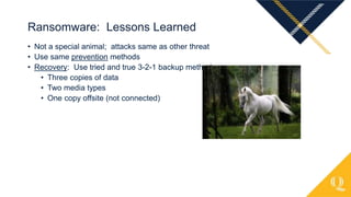 • Not a special animal; attacks same as other threat
• Use same prevention methods
• Recovery: Use tried and true 3-2-1 backup method
• Three copies of data
• Two media types
• One copy offsite (not connected)
Ransomware: Lessons Learned
 