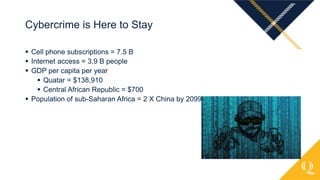  Cell phone subscriptions = 7.5 B
 Internet access = 3.9 B people
 GDP per capita per year
 Quatar = $138,910
 Central African Republic = $700
 Population of sub-Saharan Africa = 2 X China by 2099
Cybercrime is Here to Stay
 